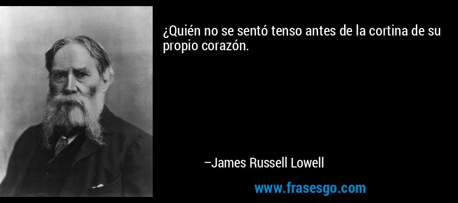 ¿Quién no se sentó tenso antes de la cortina de su propio corazón. – James Russell Lowell