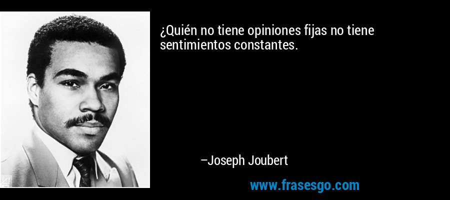¿Quién no tiene opiniones fijas no tiene sentimientos constantes. – Joseph Joubert