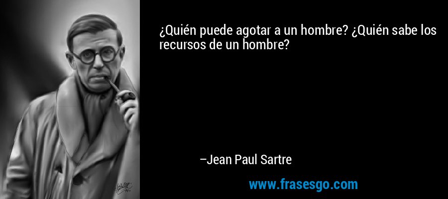 ¿Quién puede agotar a un hombre? ¿Quién sabe los recursos de un hombre? – Jean Paul Sartre