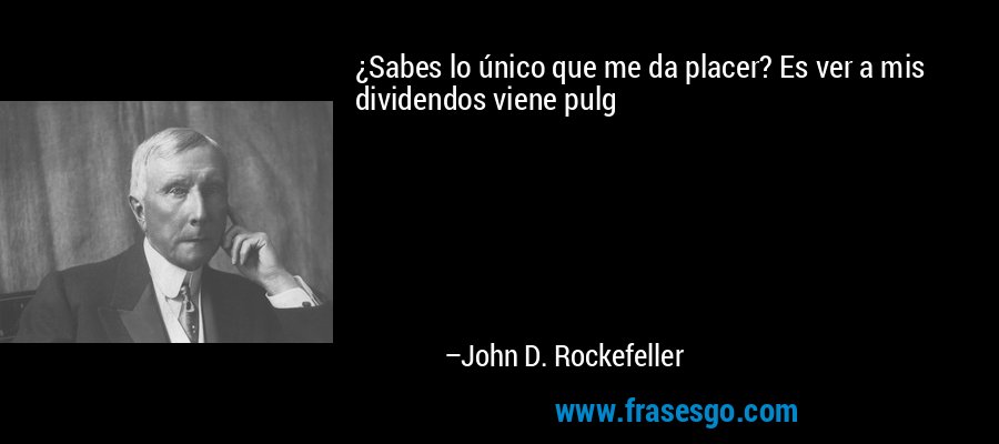 ¿Sabes lo único que me da placer? Es ver a mis dividendos viene pulg – John D. Rockefeller