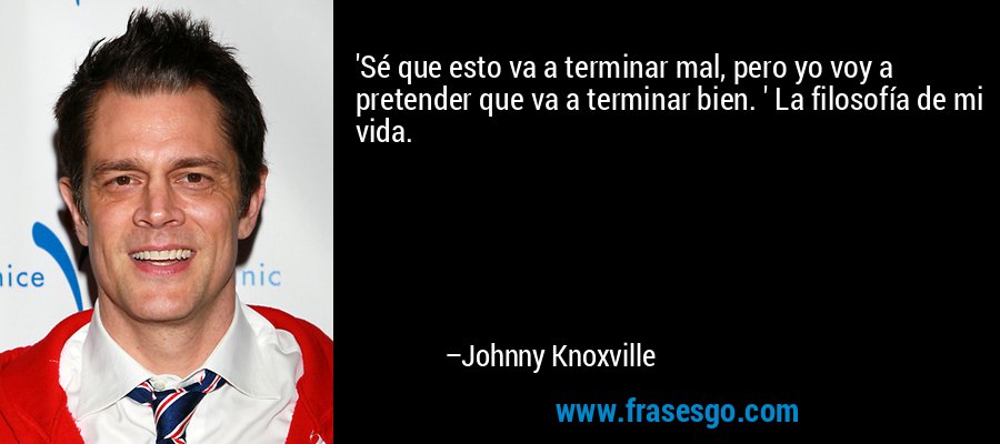 'Sé que esto va a terminar mal, pero yo voy a pretender que va a terminar bien. ' La filosofía de mi vida. – Johnny Knoxville