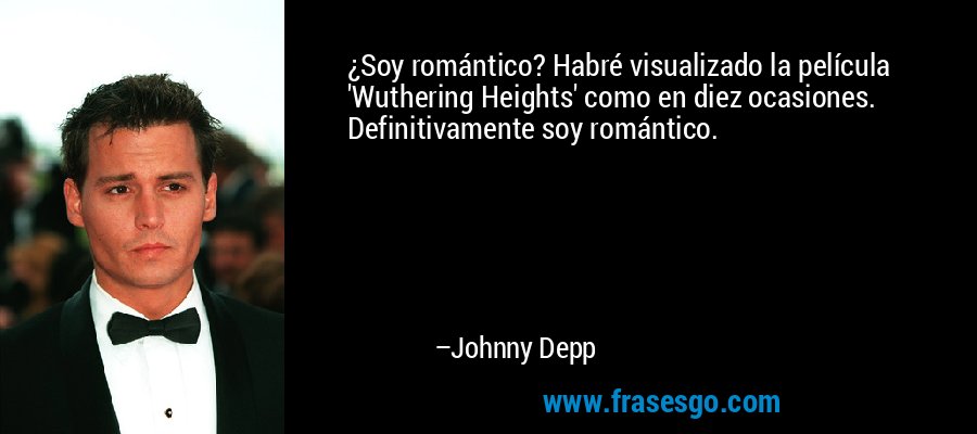 ¿Soy romántico? Habré visualizado la película 'Wuthering Heights' como en diez ocasiones. Definitivamente soy romántico. – Johnny Depp