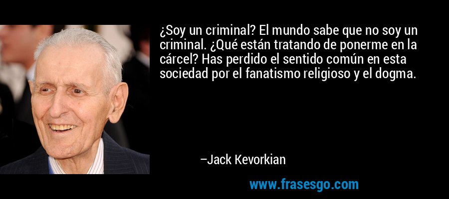 ¿Soy un criminal? El mundo sabe que no soy un criminal. ¿Qué están tratando de ponerme en la cárcel? Has perdido el sentido común en esta sociedad por el fanatismo religioso y el dogma. – Jack Kevorkian