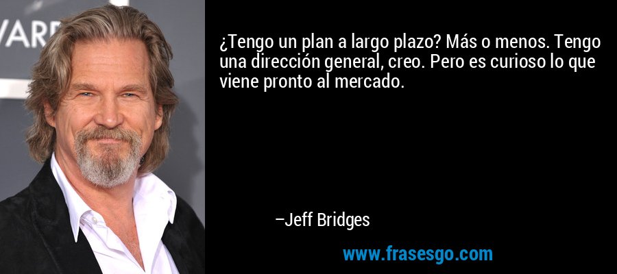 ¿Tengo un plan a largo plazo? Más o menos. Tengo una dirección general, creo. Pero es curioso lo que viene pronto al mercado. – Jeff Bridges