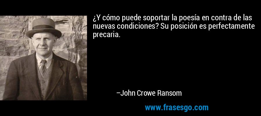 ¿Y cómo puede soportar la poesía en contra de las nuevas condiciones? Su posición es perfectamente precaria. – John Crowe Ransom