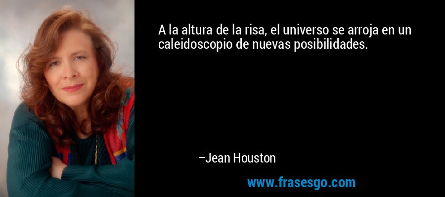 A la altura de la risa, el universo se arroja en un caleidoscopio de nuevas posibilidades. – Jean Houston