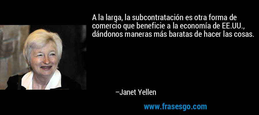 A la larga, la subcontratación es otra forma de comercio que beneficie a la economía de EE.UU., dándonos maneras más baratas de hacer las cosas. – Janet Yellen