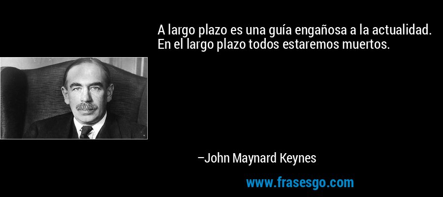 A largo plazo es una guía engañosa a la actualidad. En el largo plazo todos estaremos muertos. – John Maynard Keynes