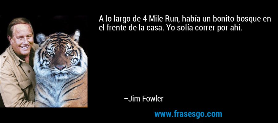 A lo largo de 4 Mile Run, había un bonito bosque en el frente de la casa. Yo solía correr por ahí. – Jim Fowler