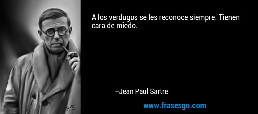 A los verdugos se les reconoce siempre. Tienen cara de miedo. – Jean Paul Sartre