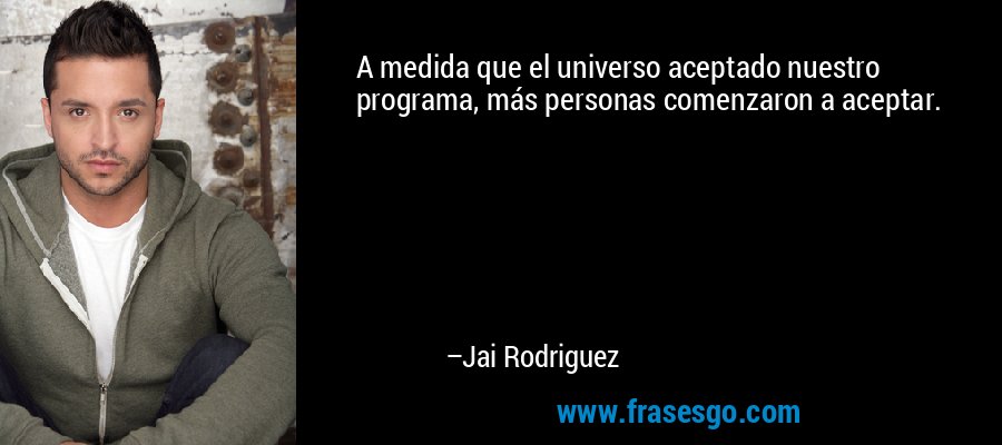 A medida que el universo aceptado nuestro programa, más personas comenzaron a aceptar. – Jai Rodriguez