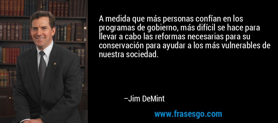 A medida que más personas confían en los programas de gobierno, más difícil se hace para llevar a cabo las reformas necesarias para su conservación para ayudar a los más vulnerables de nuestra sociedad. – Jim DeMint