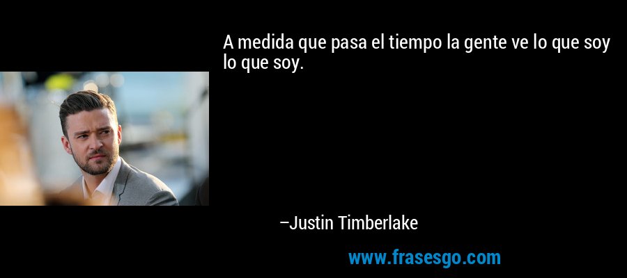 A medida que pasa el tiempo la gente ve lo que soy lo que soy. – Justin Timberlake