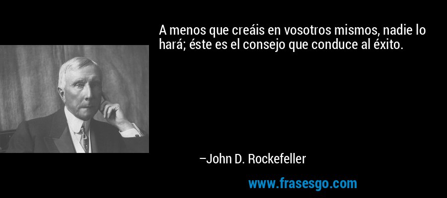 A menos que creáis en vosotros mismos, nadie lo hará; éste es el consejo que conduce al éxito. – John D. Rockefeller