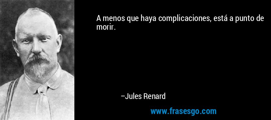 A menos que haya complicaciones, está a punto de morir. – Jules Renard