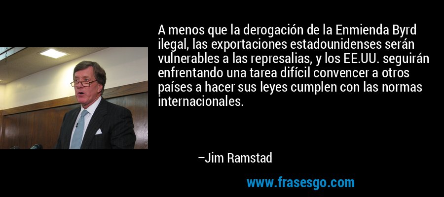 A menos que la derogación de la Enmienda Byrd ilegal, las exportaciones estadounidenses serán vulnerables a las represalias, y los EE.UU. seguirán enfrentando una tarea difícil convencer a otros países a hacer sus leyes cumplen con las normas internacionales. – Jim Ramstad
