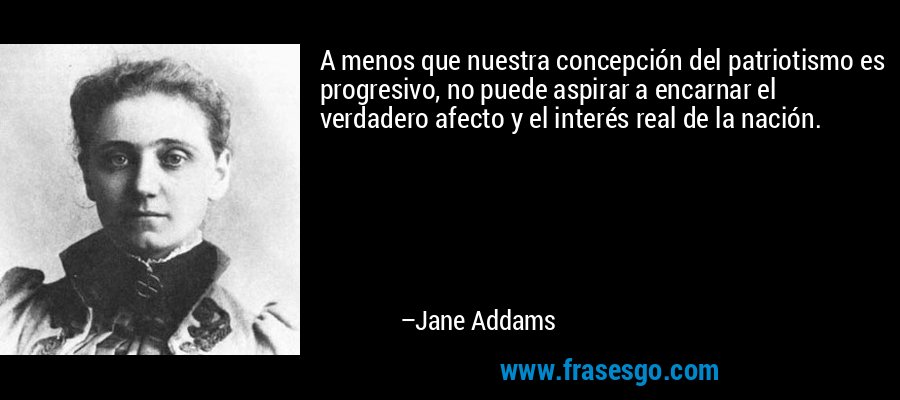 A menos que nuestra concepción del patriotismo es progresivo, no puede aspirar a encarnar el verdadero afecto y el interés real de la nación. – Jane Addams