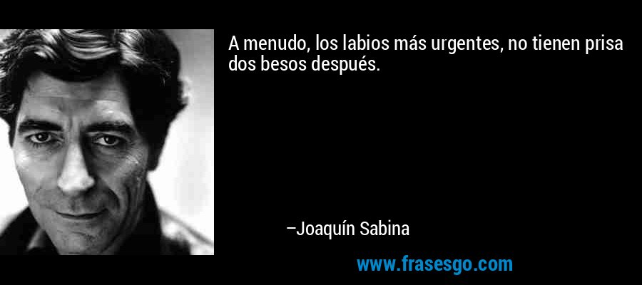 A menudo, los labios más urgentes, no tienen prisa dos besos después. – Joaquín Sabina