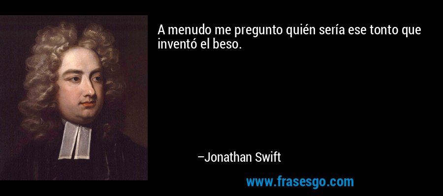 A menudo me pregunto quién sería ese tonto que inventó el beso. – Jonathan Swift