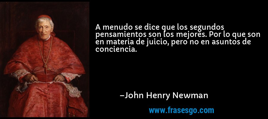 A menudo se dice que los segundos pensamientos son los mejores. Por lo que son en materia de juicio, pero no en asuntos de conciencia. – John Henry Newman