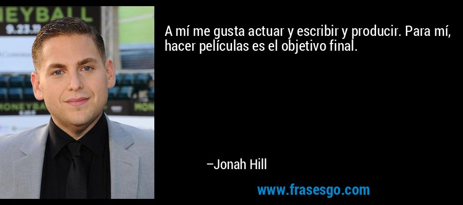 A mí me gusta actuar y escribir y producir. Para mí, hacer películas es el objetivo final. – Jonah Hill