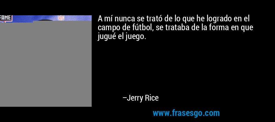 A mí nunca se trató de lo que he logrado en el campo de fútbol, ​​se trataba de la forma en que jugué el juego. – Jerry Rice