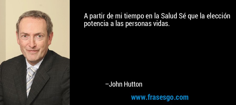 A partir de mi tiempo en la Salud Sé que la elección potencia a las personas vidas. – John Hutton