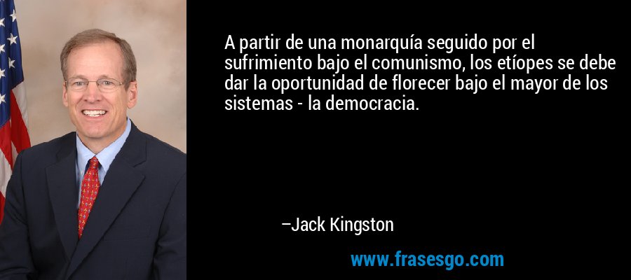A partir de una monarquía seguido por el sufrimiento bajo el comunismo, los etíopes se debe dar la oportunidad de florecer bajo el mayor de los sistemas - la democracia. – Jack Kingston