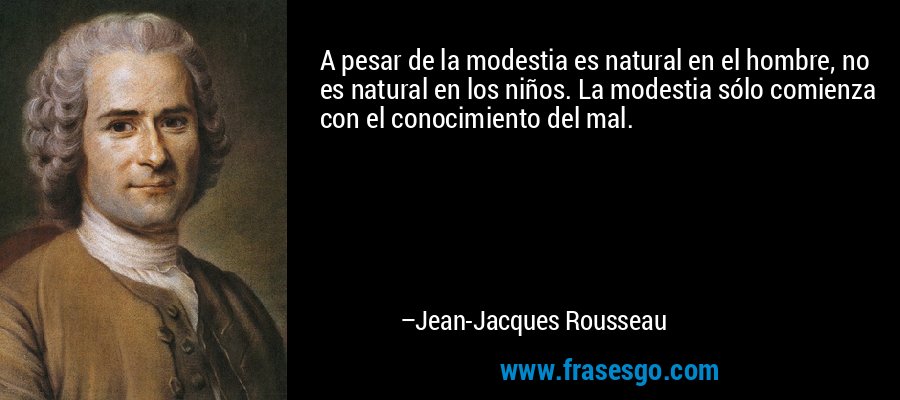 A pesar de la modestia es natural en el hombre, no es natural en los niños. La modestia sólo comienza con el conocimiento del mal. – Jean-Jacques Rousseau
