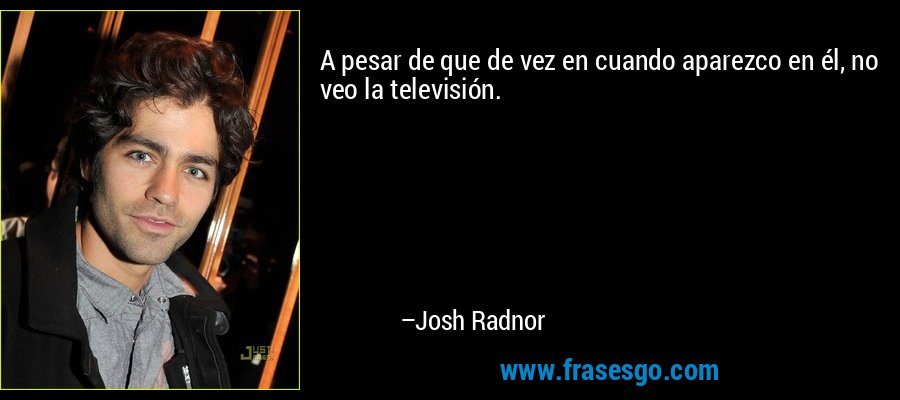 A pesar de que de vez en cuando aparezco en él, no veo la televisión. – Josh Radnor