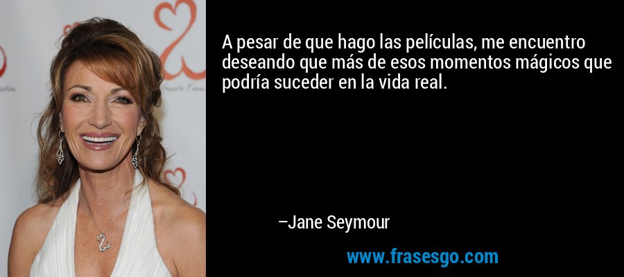 A pesar de que hago las películas, me encuentro deseando que más de esos momentos mágicos que podría suceder en la vida real. – Jane Seymour