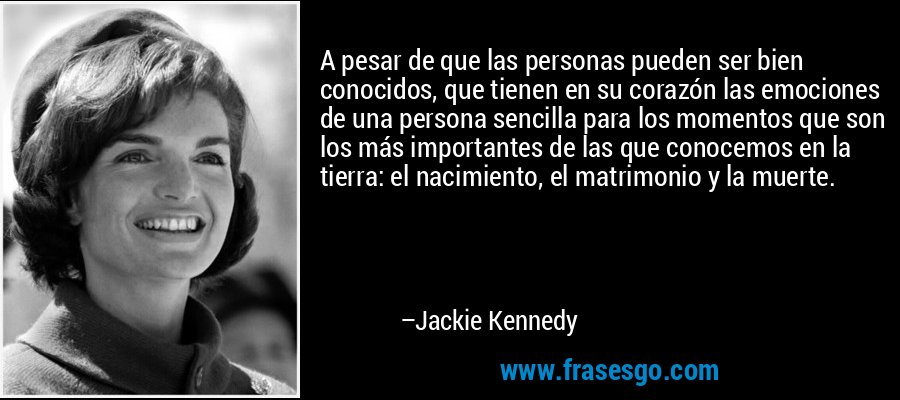 A pesar de que las personas pueden ser bien conocidos, que tienen en su corazón las emociones de una persona sencilla para los momentos que son los más importantes de las que conocemos en la tierra: el nacimiento, el matrimonio y la muerte. – Jackie Kennedy