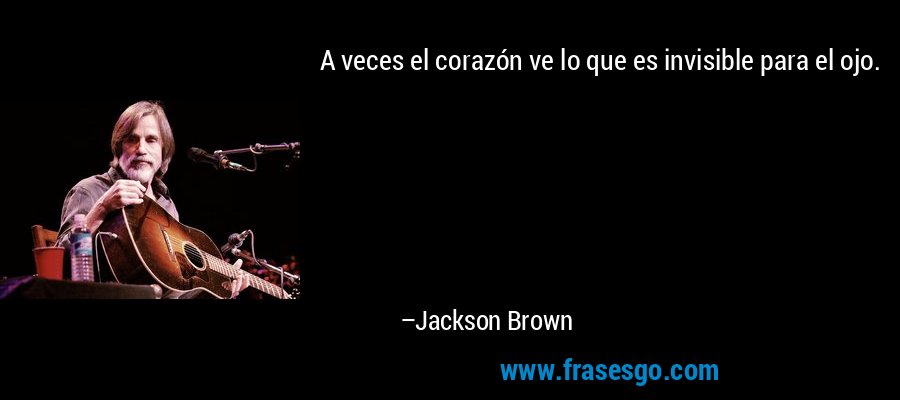 A veces el corazón ve lo que es invisible para el ojo. – Jackson Brown