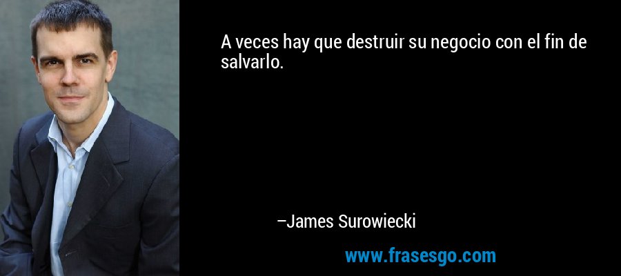 A veces hay que destruir su negocio con el fin de salvarlo. – James Surowiecki