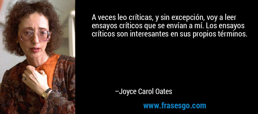 A veces leo críticas, y sin excepción, voy a leer ensayos críticos que se envían a mí. Los ensayos críticos son interesantes en sus propios términos. – Joyce Carol Oates