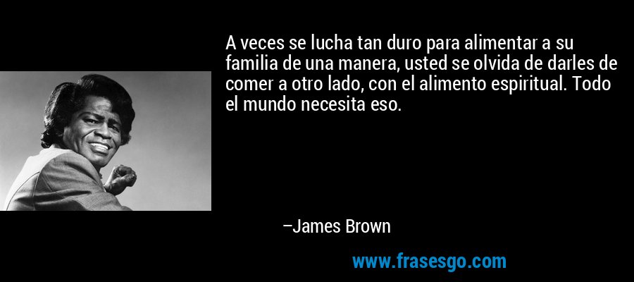 A veces se lucha tan duro para alimentar a su familia de una manera, usted se olvida de darles de comer a otro lado, con el alimento espiritual. Todo el mundo necesita eso. – James Brown