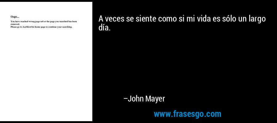 A veces se siente como si mi vida es sólo un largo día. – John Mayer