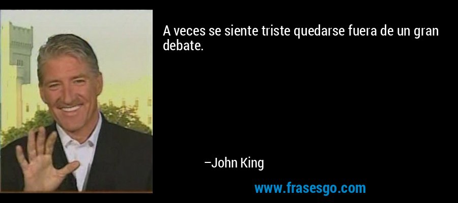 A veces se siente triste quedarse fuera de un gran debate. – John King