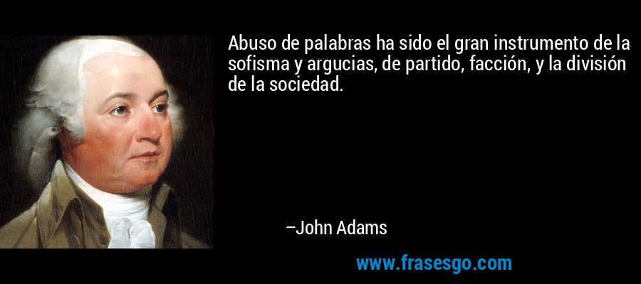 Abuso de palabras ha sido el gran instrumento de la sofisma y argucias, de partido, facción, y la división de la sociedad. – John Adams