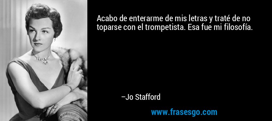 Acabo de enterarme de mis letras y traté de no toparse con el trompetista. Esa fue mi filosofía. – Jo Stafford