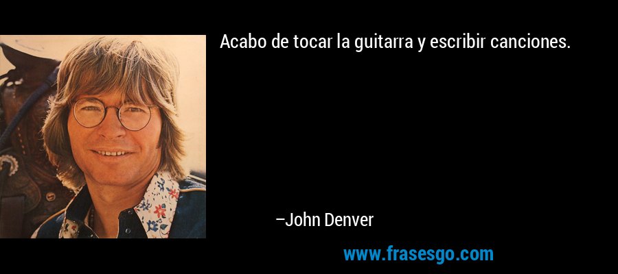 Acabo de tocar la guitarra y escribir canciones. – John Denver