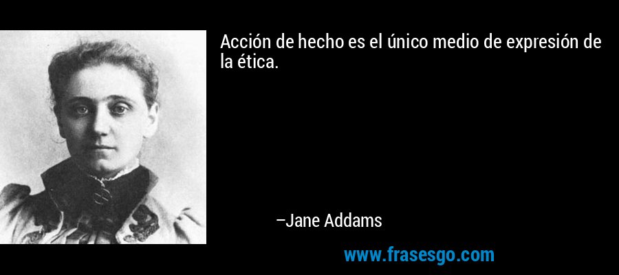 Acción de hecho es el único medio de expresión de la ética. – Jane Addams