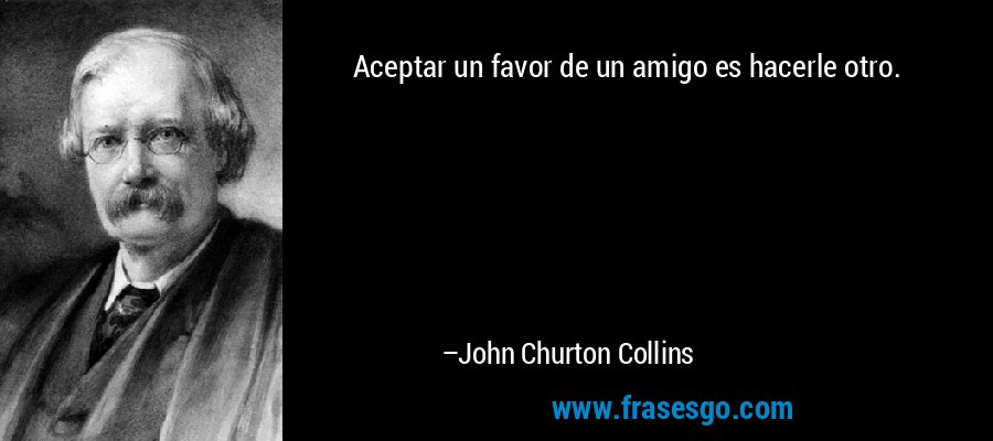 Aceptar un favor de un amigo es hacerle otro. – John Churton Collins
