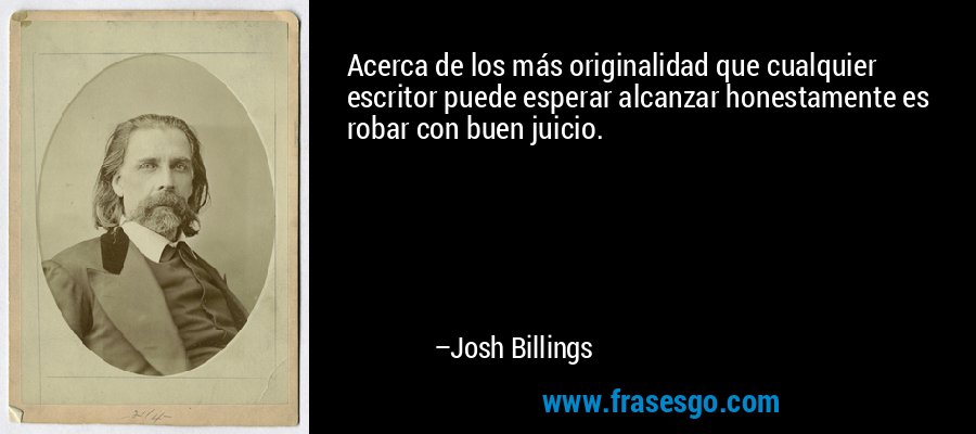 Acerca de los más originalidad que cualquier escritor puede esperar alcanzar honestamente es robar con buen juicio. – Josh Billings