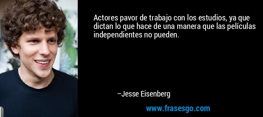 Actores pavor de trabajo con los estudios, ya que dictan lo que hace de una manera que las películas independientes no pueden. – Jesse Eisenberg