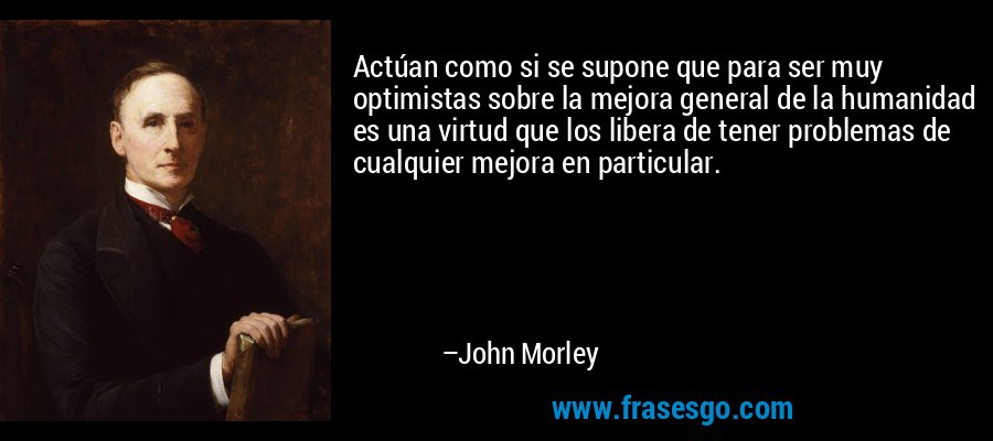 Actúan como si se supone que para ser muy optimistas sobre la mejora general de la humanidad es una virtud que los libera de tener problemas de cualquier mejora en particular. – John Morley