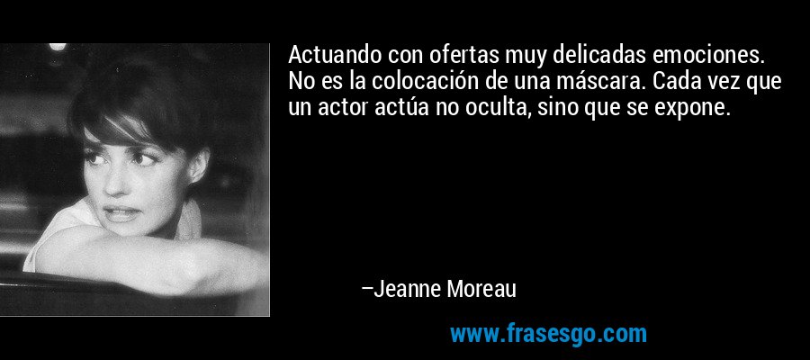 Actuando con ofertas muy delicadas emociones. No es la colocación de una máscara. Cada vez que un actor actúa no oculta, sino que se expone. – Jeanne Moreau