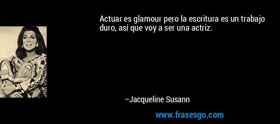 Actuar es glamour pero la escritura es un trabajo duro, así que voy a ser una actriz. – Jacqueline Susann