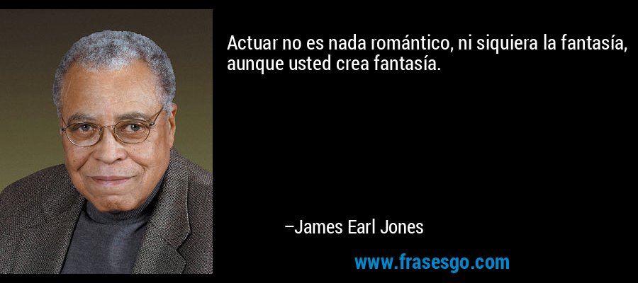 Actuar no es nada romántico, ni siquiera la fantasía, aunque usted crea fantasía. – James Earl Jones