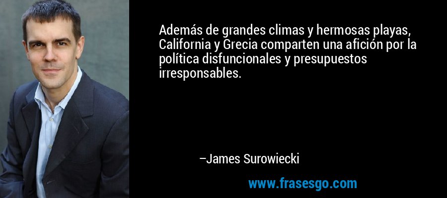 Además de grandes climas y hermosas playas, California y Grecia comparten una afición por la política disfuncionales y presupuestos irresponsables. – James Surowiecki